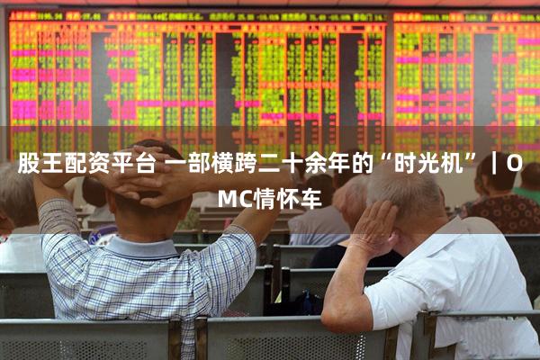 股王配资平台 一部横跨二十余年的“时光机”｜OMC情怀车