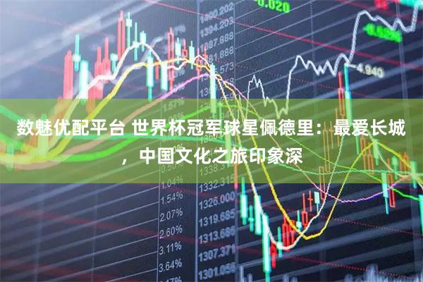 数魅优配平台 世界杯冠军球星佩德里：最爱长城，中国文化之旅印象深