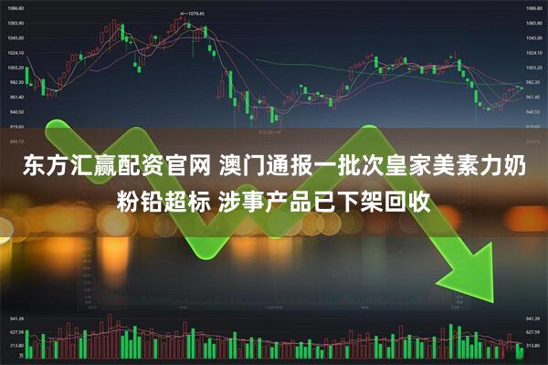 东方汇赢配资官网 澳门通报一批次皇家美素力奶粉铅超标 涉事产品已下架回收